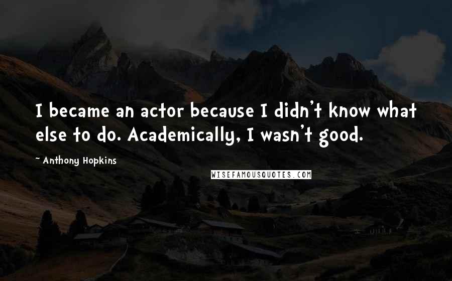 Anthony Hopkins Quotes: I became an actor because I didn't know what else to do. Academically, I wasn't good.