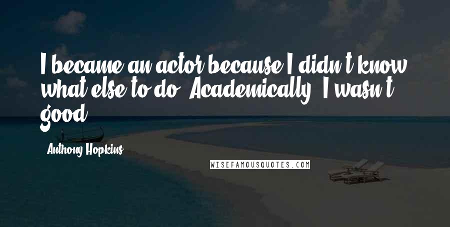 Anthony Hopkins Quotes: I became an actor because I didn't know what else to do. Academically, I wasn't good.