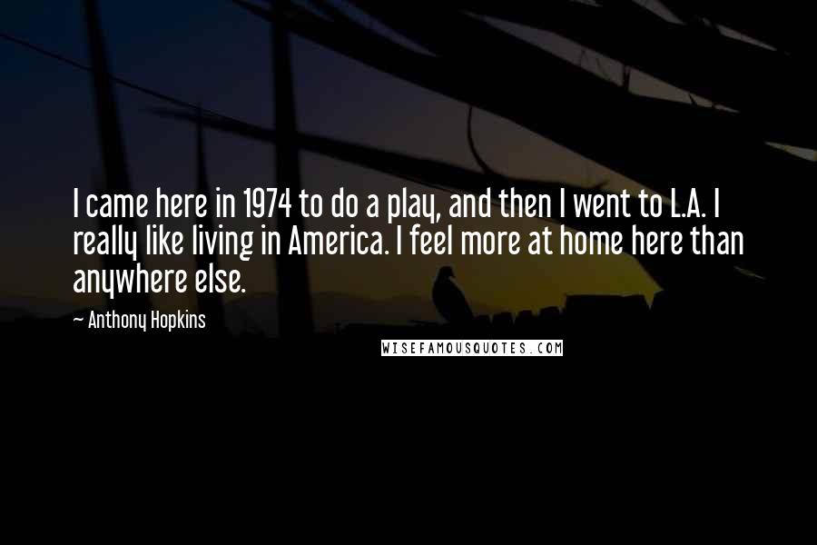 Anthony Hopkins Quotes: I came here in 1974 to do a play, and then I went to L.A. I really like living in America. I feel more at home here than anywhere else.