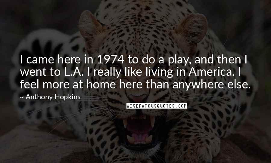 Anthony Hopkins Quotes: I came here in 1974 to do a play, and then I went to L.A. I really like living in America. I feel more at home here than anywhere else.