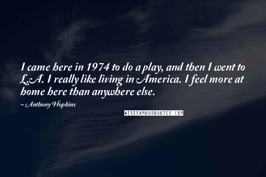 Anthony Hopkins Quotes: I came here in 1974 to do a play, and then I went to L.A. I really like living in America. I feel more at home here than anywhere else.