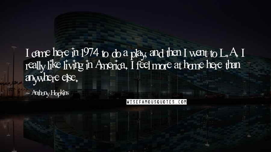 Anthony Hopkins Quotes: I came here in 1974 to do a play, and then I went to L.A. I really like living in America. I feel more at home here than anywhere else.