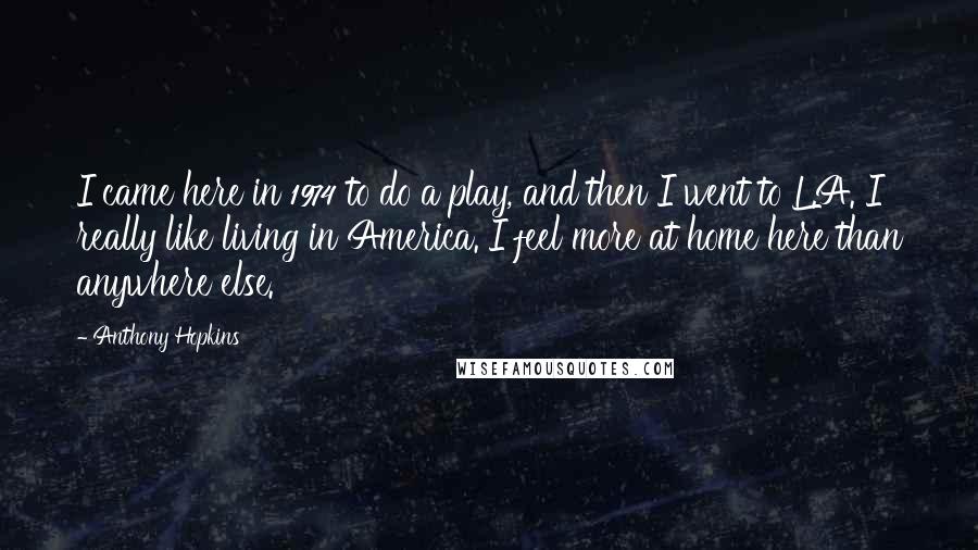 Anthony Hopkins Quotes: I came here in 1974 to do a play, and then I went to L.A. I really like living in America. I feel more at home here than anywhere else.