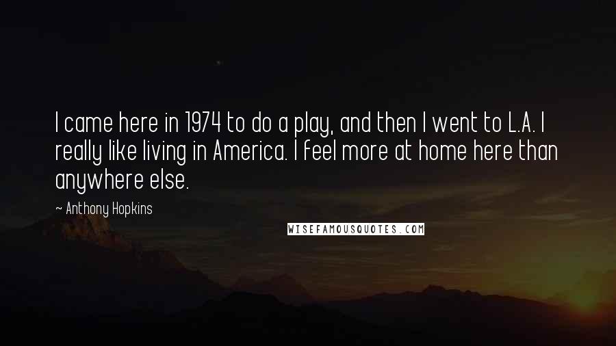 Anthony Hopkins Quotes: I came here in 1974 to do a play, and then I went to L.A. I really like living in America. I feel more at home here than anywhere else.