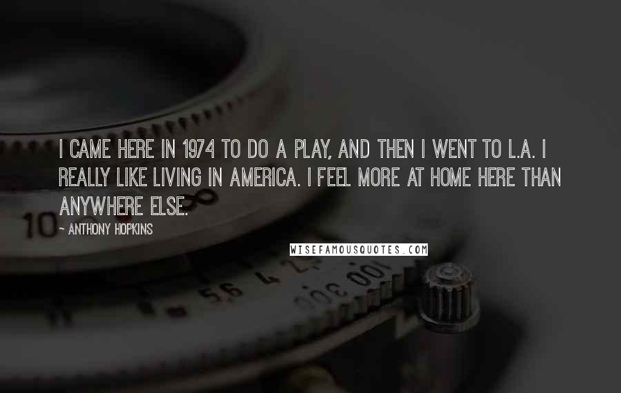 Anthony Hopkins Quotes: I came here in 1974 to do a play, and then I went to L.A. I really like living in America. I feel more at home here than anywhere else.