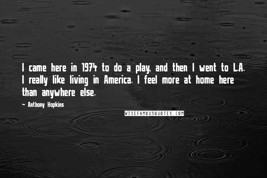 Anthony Hopkins Quotes: I came here in 1974 to do a play, and then I went to L.A. I really like living in America. I feel more at home here than anywhere else.