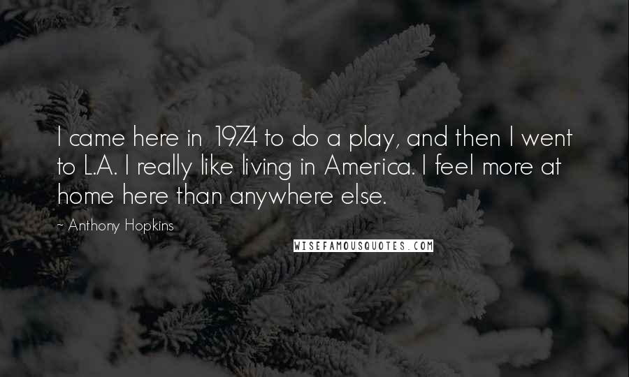 Anthony Hopkins Quotes: I came here in 1974 to do a play, and then I went to L.A. I really like living in America. I feel more at home here than anywhere else.