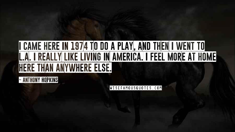 Anthony Hopkins Quotes: I came here in 1974 to do a play, and then I went to L.A. I really like living in America. I feel more at home here than anywhere else.