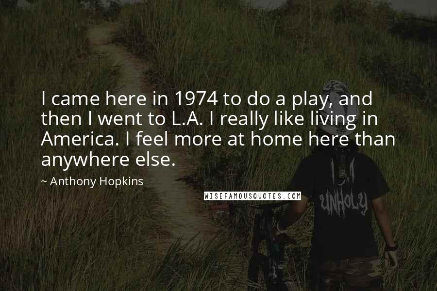 Anthony Hopkins Quotes: I came here in 1974 to do a play, and then I went to L.A. I really like living in America. I feel more at home here than anywhere else.