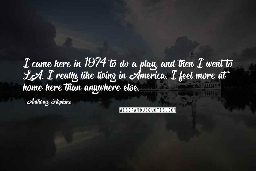 Anthony Hopkins Quotes: I came here in 1974 to do a play, and then I went to L.A. I really like living in America. I feel more at home here than anywhere else.