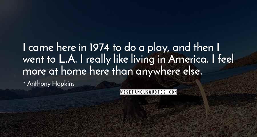 Anthony Hopkins Quotes: I came here in 1974 to do a play, and then I went to L.A. I really like living in America. I feel more at home here than anywhere else.