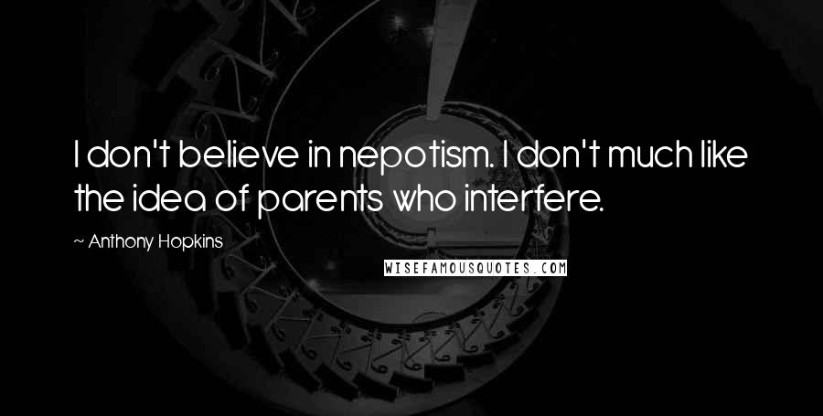 Anthony Hopkins Quotes: I don't believe in nepotism. I don't much like the idea of parents who interfere.