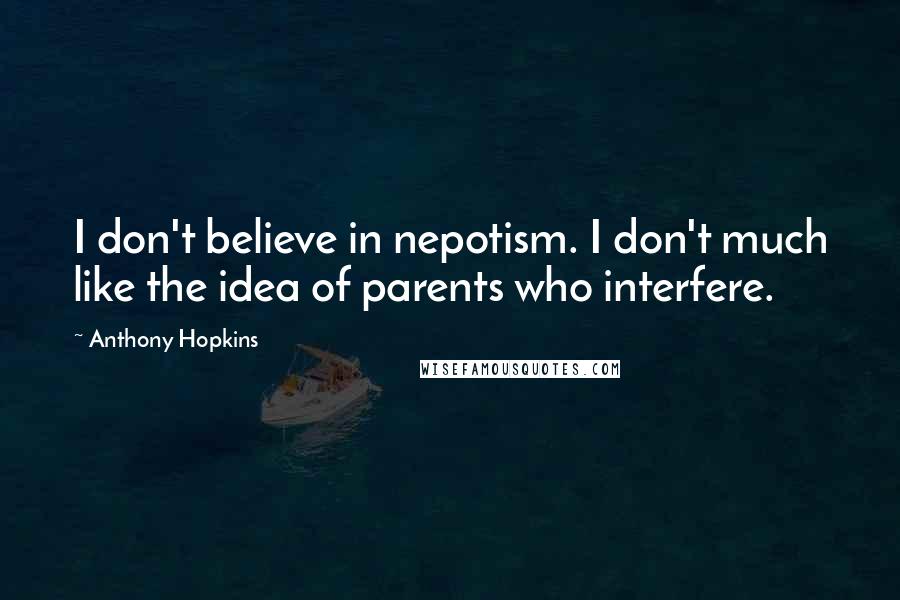 Anthony Hopkins Quotes: I don't believe in nepotism. I don't much like the idea of parents who interfere.