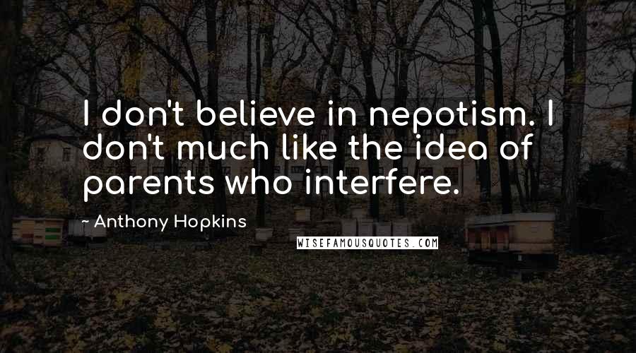 Anthony Hopkins Quotes: I don't believe in nepotism. I don't much like the idea of parents who interfere.