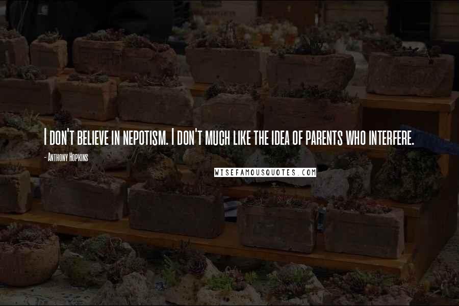 Anthony Hopkins Quotes: I don't believe in nepotism. I don't much like the idea of parents who interfere.