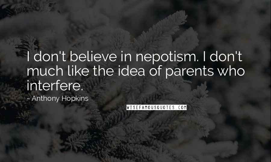 Anthony Hopkins Quotes: I don't believe in nepotism. I don't much like the idea of parents who interfere.