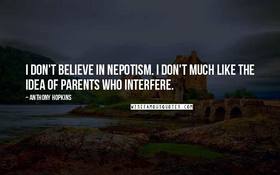 Anthony Hopkins Quotes: I don't believe in nepotism. I don't much like the idea of parents who interfere.