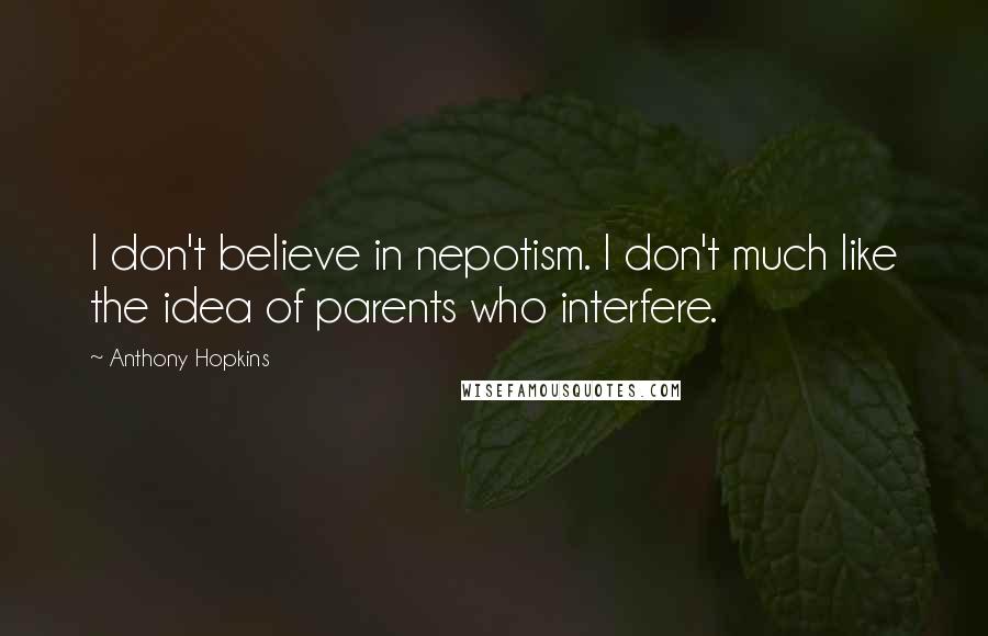 Anthony Hopkins Quotes: I don't believe in nepotism. I don't much like the idea of parents who interfere.
