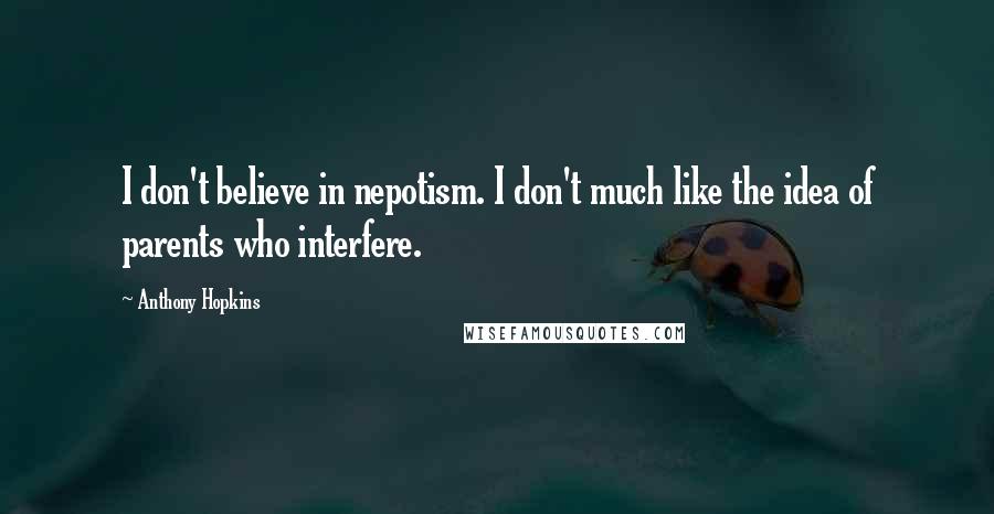 Anthony Hopkins Quotes: I don't believe in nepotism. I don't much like the idea of parents who interfere.