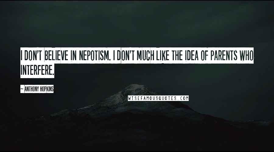 Anthony Hopkins Quotes: I don't believe in nepotism. I don't much like the idea of parents who interfere.