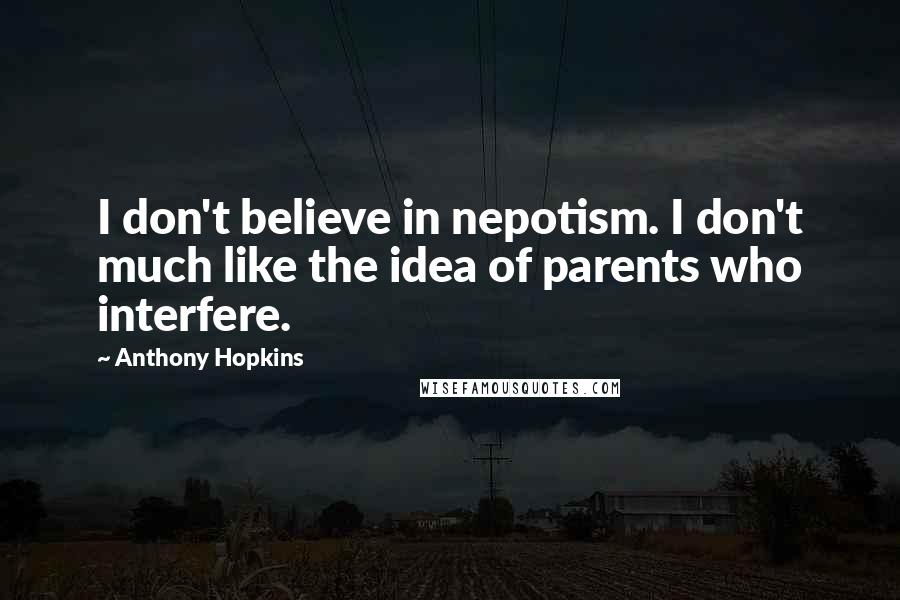 Anthony Hopkins Quotes: I don't believe in nepotism. I don't much like the idea of parents who interfere.