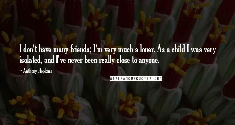 Anthony Hopkins Quotes: I don't have many friends; I'm very much a loner. As a child I was very isolated, and I've never been really close to anyone.