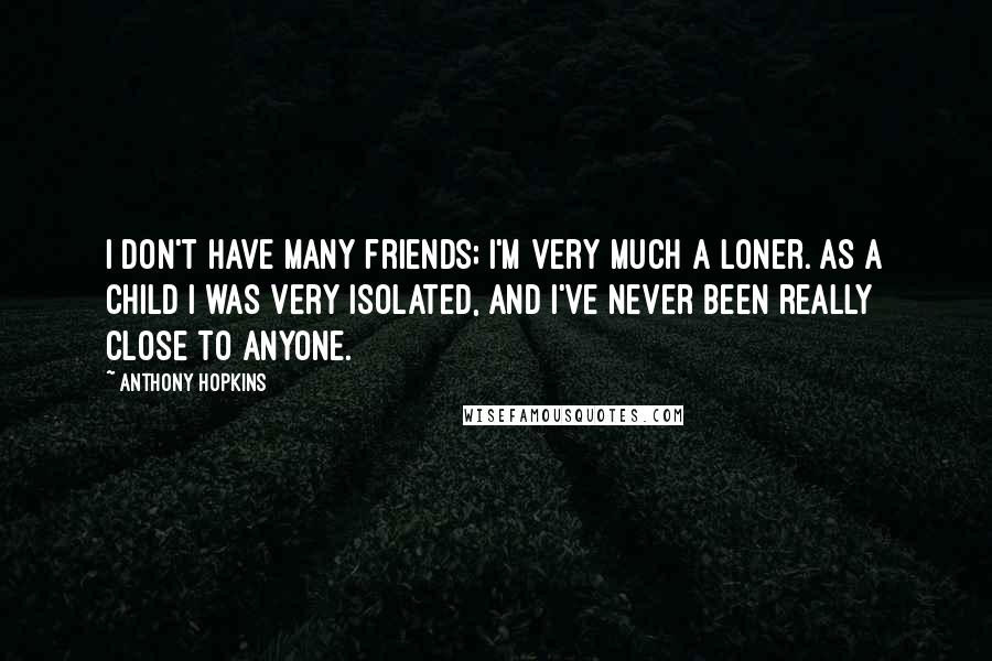 Anthony Hopkins Quotes: I don't have many friends; I'm very much a loner. As a child I was very isolated, and I've never been really close to anyone.