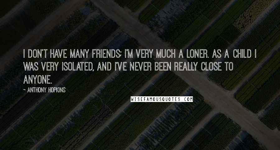 Anthony Hopkins Quotes: I don't have many friends; I'm very much a loner. As a child I was very isolated, and I've never been really close to anyone.