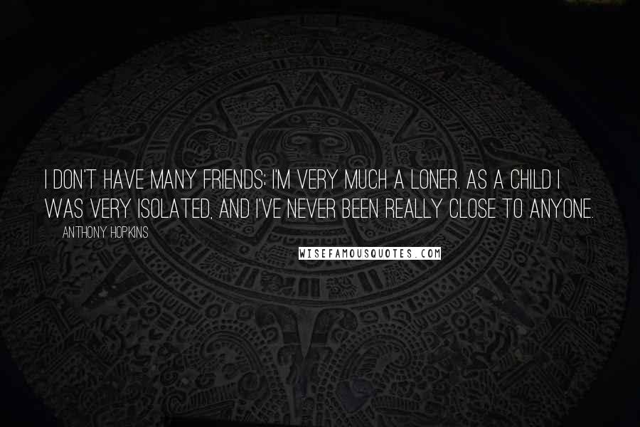 Anthony Hopkins Quotes: I don't have many friends; I'm very much a loner. As a child I was very isolated, and I've never been really close to anyone.