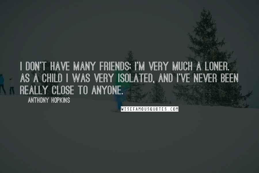 Anthony Hopkins Quotes: I don't have many friends; I'm very much a loner. As a child I was very isolated, and I've never been really close to anyone.