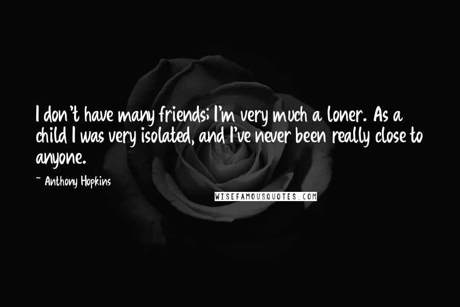 Anthony Hopkins Quotes: I don't have many friends; I'm very much a loner. As a child I was very isolated, and I've never been really close to anyone.