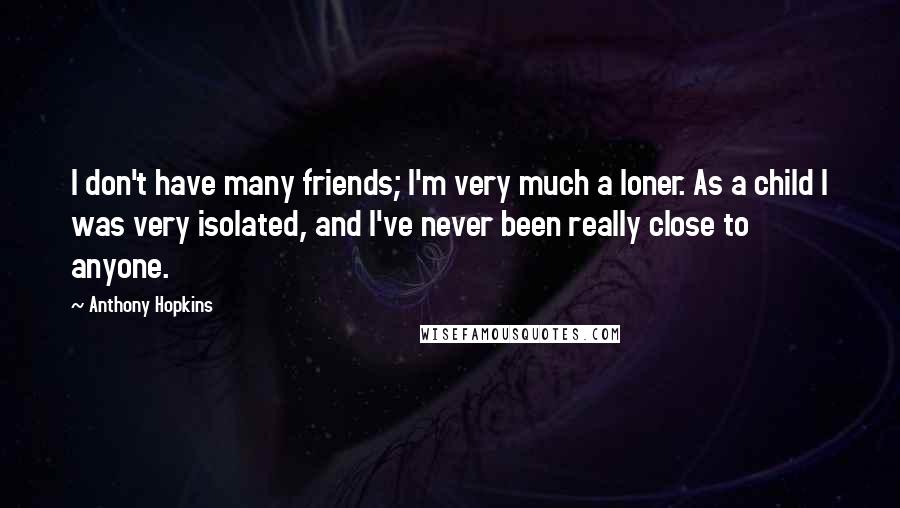 Anthony Hopkins Quotes: I don't have many friends; I'm very much a loner. As a child I was very isolated, and I've never been really close to anyone.