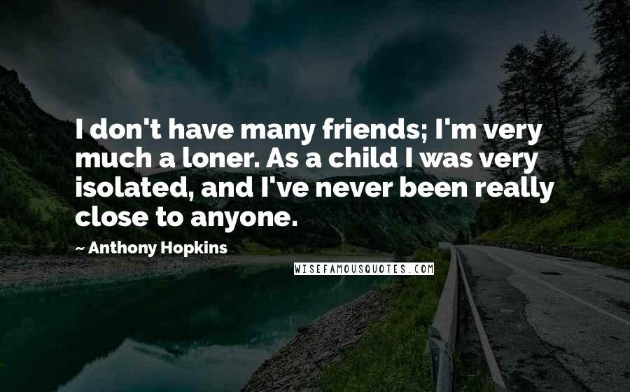 Anthony Hopkins Quotes: I don't have many friends; I'm very much a loner. As a child I was very isolated, and I've never been really close to anyone.