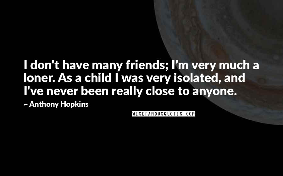 Anthony Hopkins Quotes: I don't have many friends; I'm very much a loner. As a child I was very isolated, and I've never been really close to anyone.