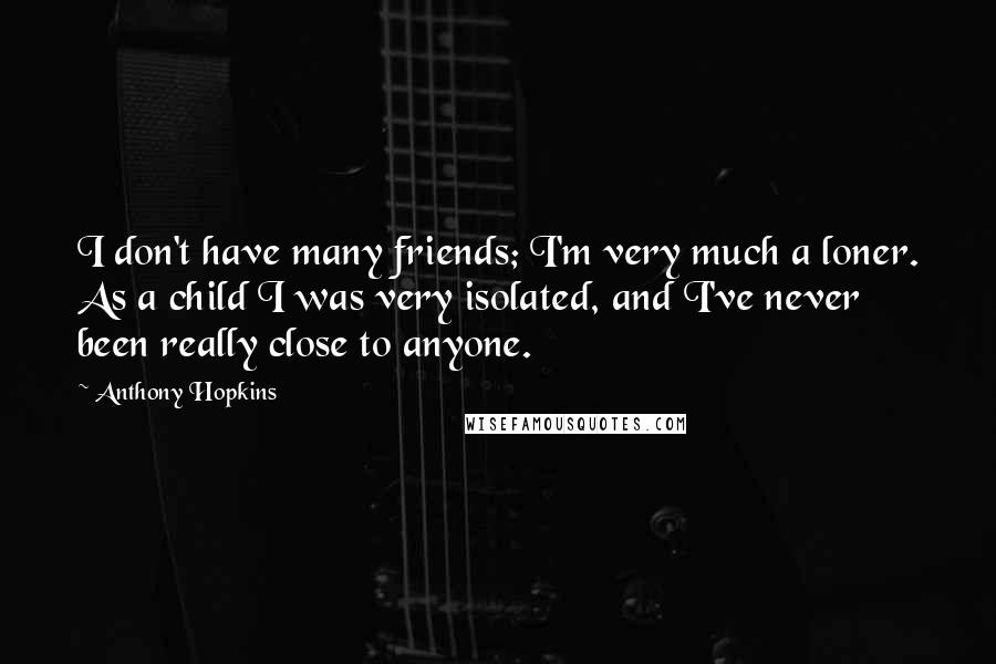 Anthony Hopkins Quotes: I don't have many friends; I'm very much a loner. As a child I was very isolated, and I've never been really close to anyone.