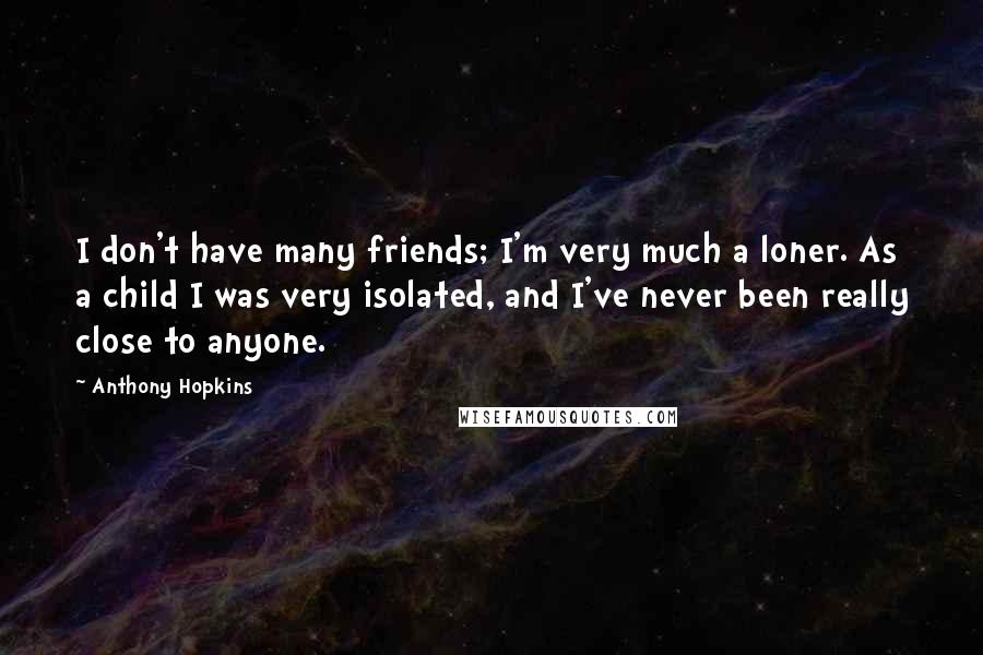 Anthony Hopkins Quotes: I don't have many friends; I'm very much a loner. As a child I was very isolated, and I've never been really close to anyone.