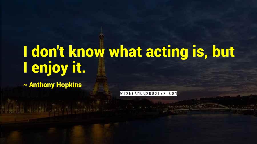 Anthony Hopkins Quotes: I don't know what acting is, but I enjoy it.