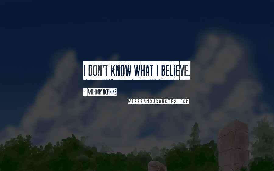 Anthony Hopkins Quotes: I don't know what I believe.