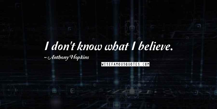 Anthony Hopkins Quotes: I don't know what I believe.