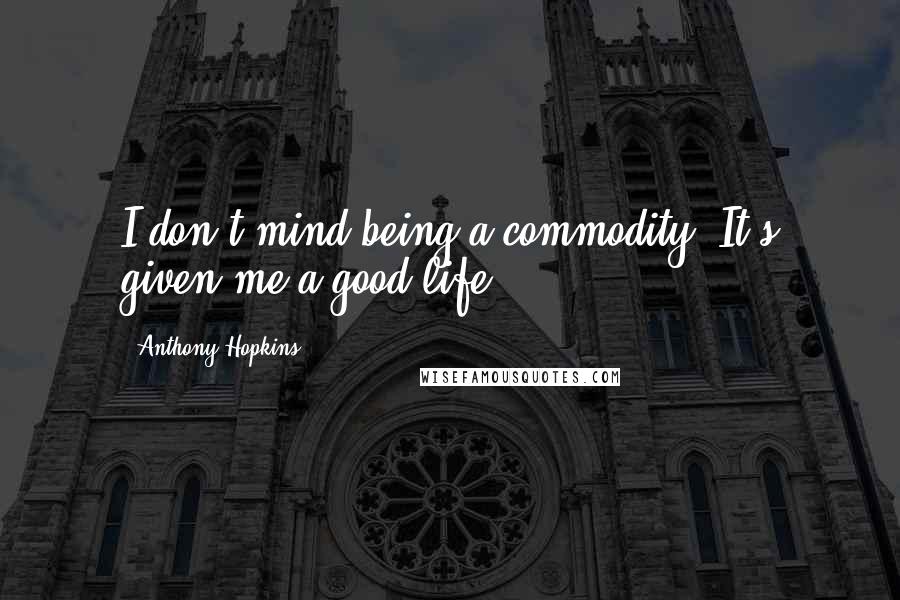 Anthony Hopkins Quotes: I don't mind being a commodity. It's given me a good life.