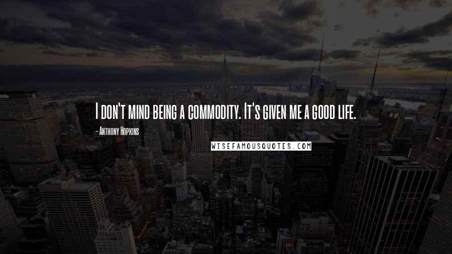 Anthony Hopkins Quotes: I don't mind being a commodity. It's given me a good life.