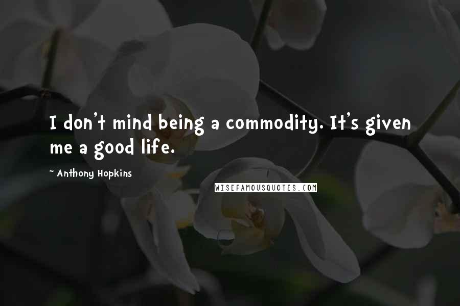 Anthony Hopkins Quotes: I don't mind being a commodity. It's given me a good life.