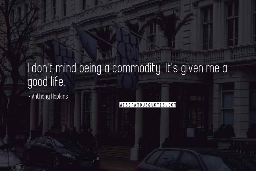 Anthony Hopkins Quotes: I don't mind being a commodity. It's given me a good life.