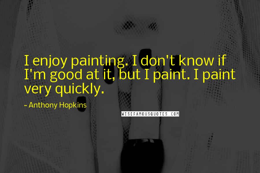 Anthony Hopkins Quotes: I enjoy painting. I don't know if I'm good at it, but I paint. I paint very quickly.