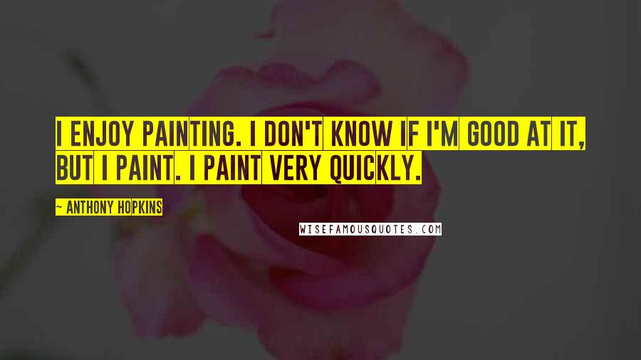 Anthony Hopkins Quotes: I enjoy painting. I don't know if I'm good at it, but I paint. I paint very quickly.
