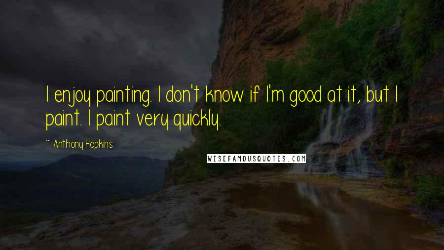 Anthony Hopkins Quotes: I enjoy painting. I don't know if I'm good at it, but I paint. I paint very quickly.
