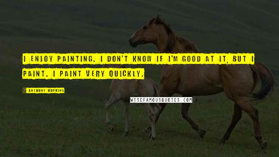 Anthony Hopkins Quotes: I enjoy painting. I don't know if I'm good at it, but I paint. I paint very quickly.