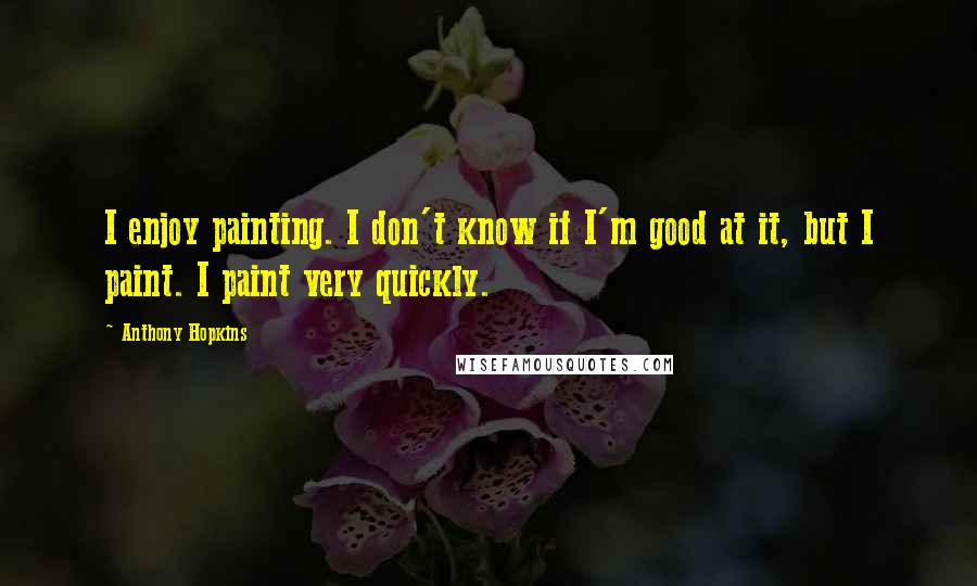 Anthony Hopkins Quotes: I enjoy painting. I don't know if I'm good at it, but I paint. I paint very quickly.