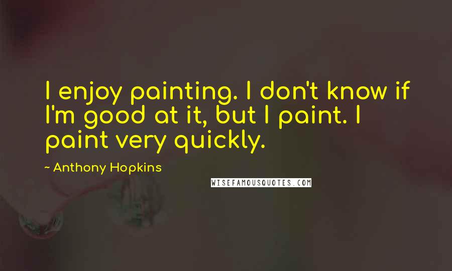 Anthony Hopkins Quotes: I enjoy painting. I don't know if I'm good at it, but I paint. I paint very quickly.