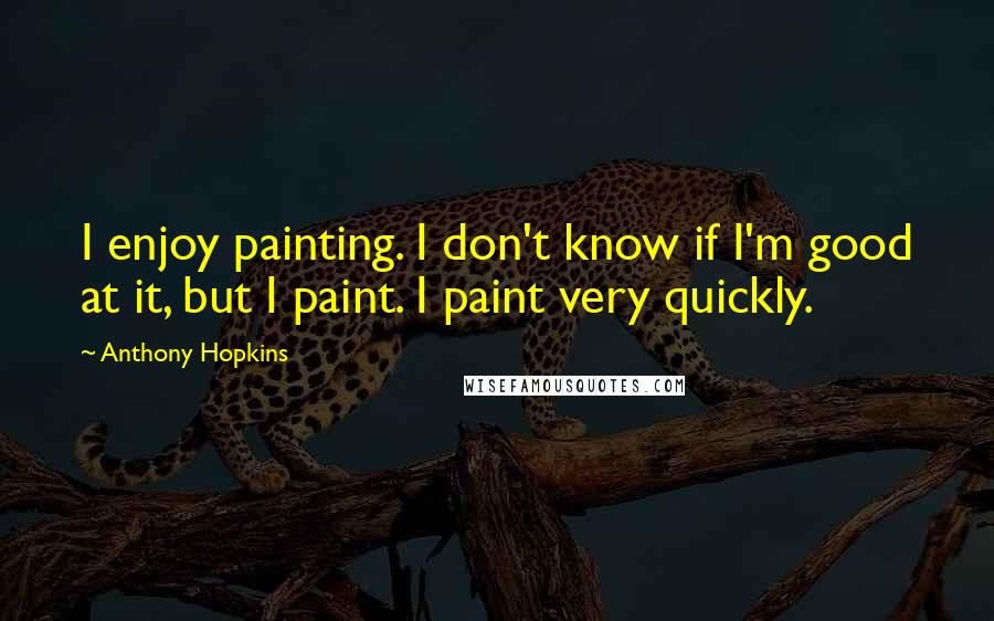 Anthony Hopkins Quotes: I enjoy painting. I don't know if I'm good at it, but I paint. I paint very quickly.